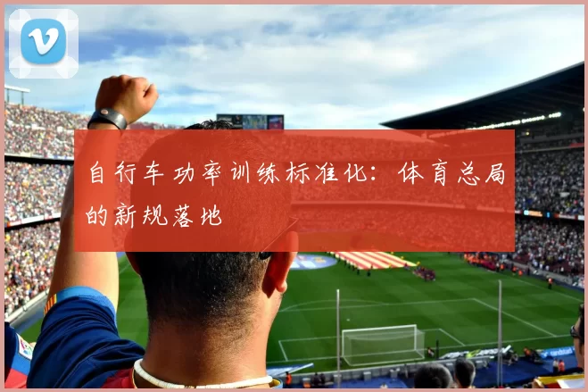 自行车功率训练标准化：体育总局的新规落地