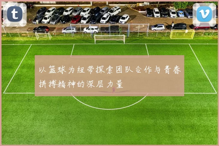 以篮球为纽带探索团队合作与青春拼搏精神的深层力量