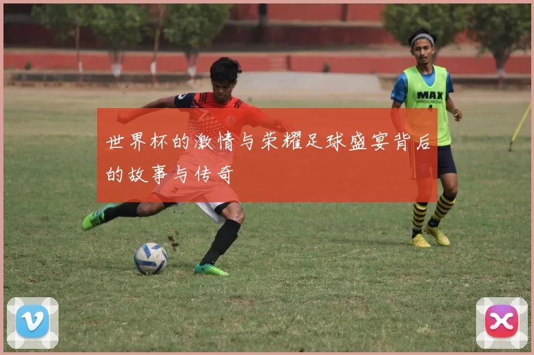 世界杯的激情与荣耀足球盛宴背后的故事与传奇
