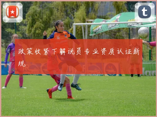 政策收紧下解说员专业资质认证新规