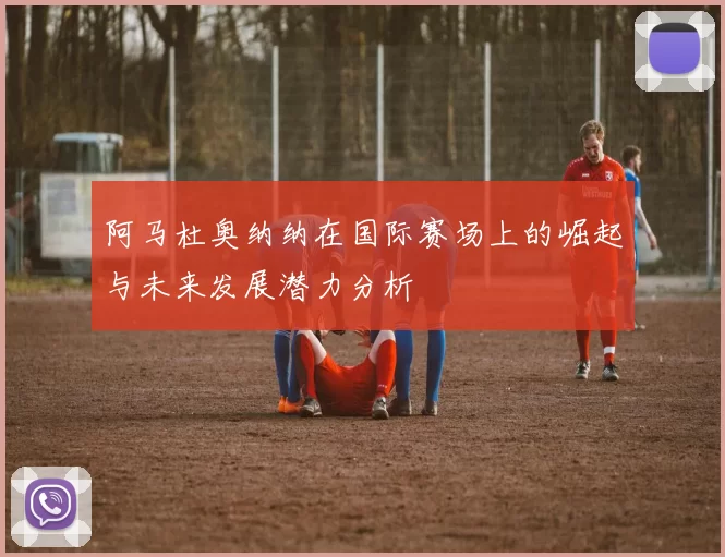 阿马杜奥纳纳在国际赛场上的崛起与未来发展潜力分析