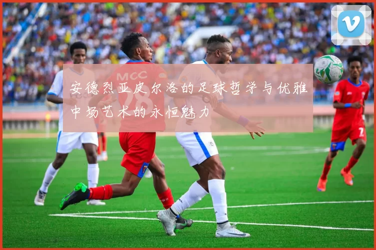 安德烈亚皮尔洛的足球哲学与优雅中场艺术的永恒魅力