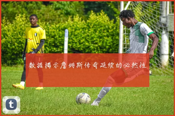 数据揭示詹姆斯传奇延续的必然性