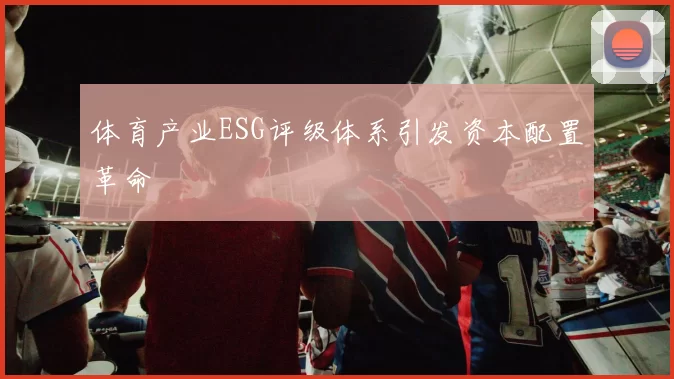 体育产业ESG评级体系引发资本配置革命