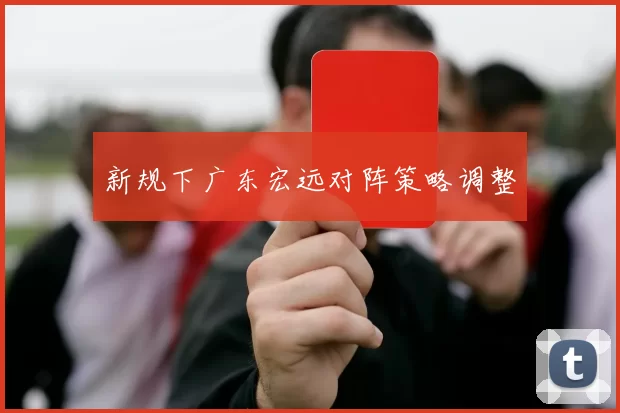 新规下广东宏远对阵策略调整