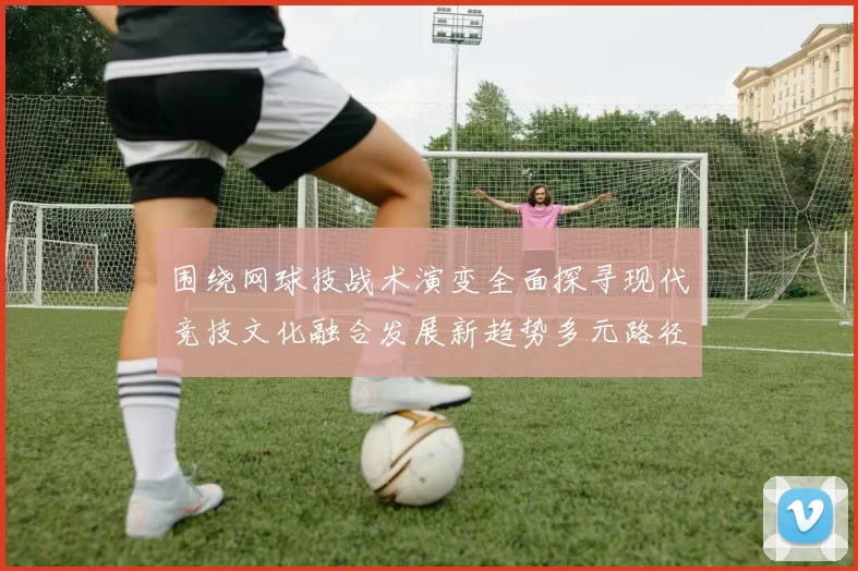 围绕网球技战术演变全面探寻现代竞技文化融合发展新趋势多元路径