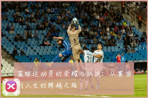 篮球运动员的荣耀与挑战：从赛场到人生的跨越之路