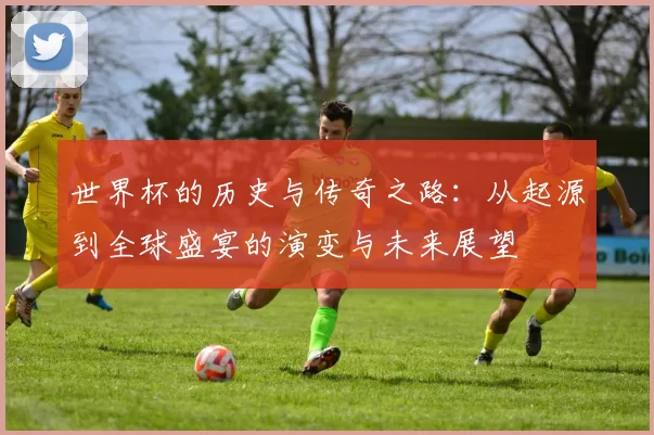 世界杯的历史与传奇之路：从起源到全球盛宴的演变与未来展望