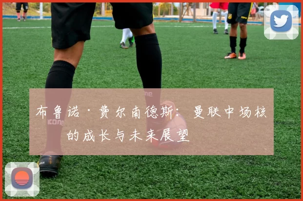 布鲁诺·费尔南德斯：曼联中场核心的成长与未来展望