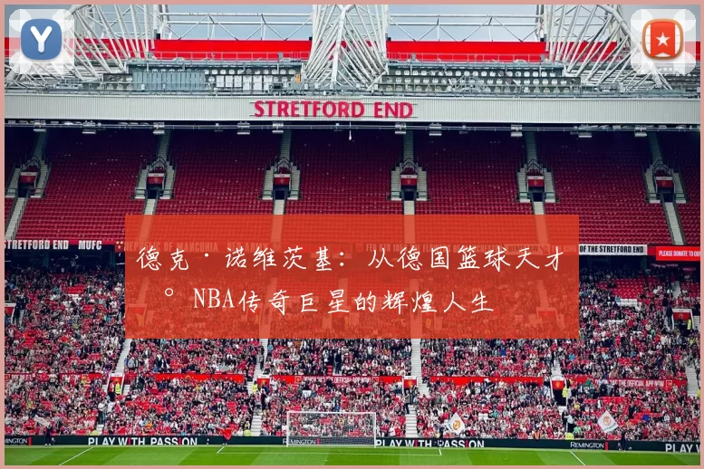 德克·诺维茨基：从德国篮球天才到NBA传奇巨星的辉煌人生