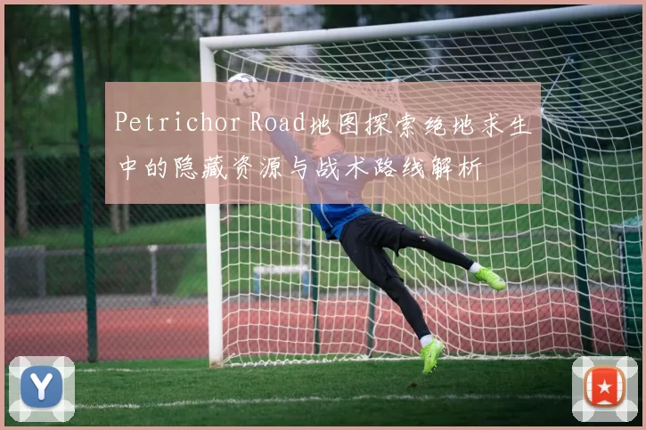 Petrichor Road地图探索绝地求生中的隐藏资源与战术路线解析