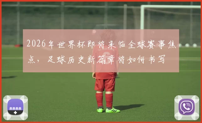 2026年世界杯即将来临全球赛事焦点，足球历史新篇章将如何书写