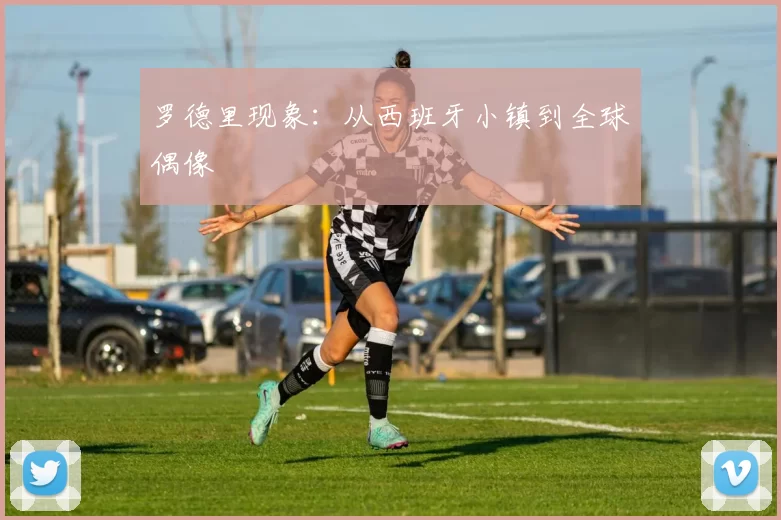 罗德里现象：从西班牙小镇到全球偶像