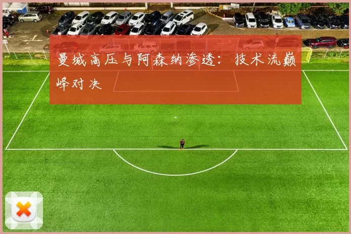 曼城高压与阿森纳渗透：技术流巅峰对决