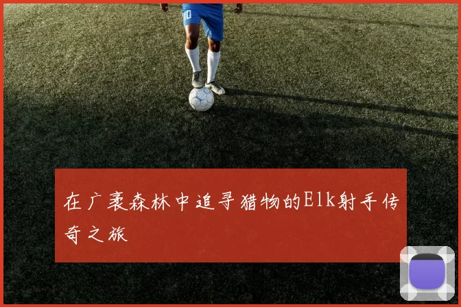 在广袤森林中追寻猎物的Elk射手传奇之旅