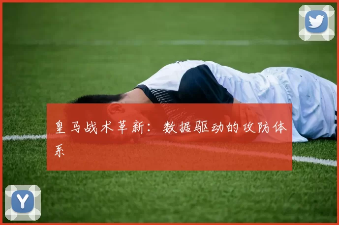皇马战术革新：数据驱动的攻防体系