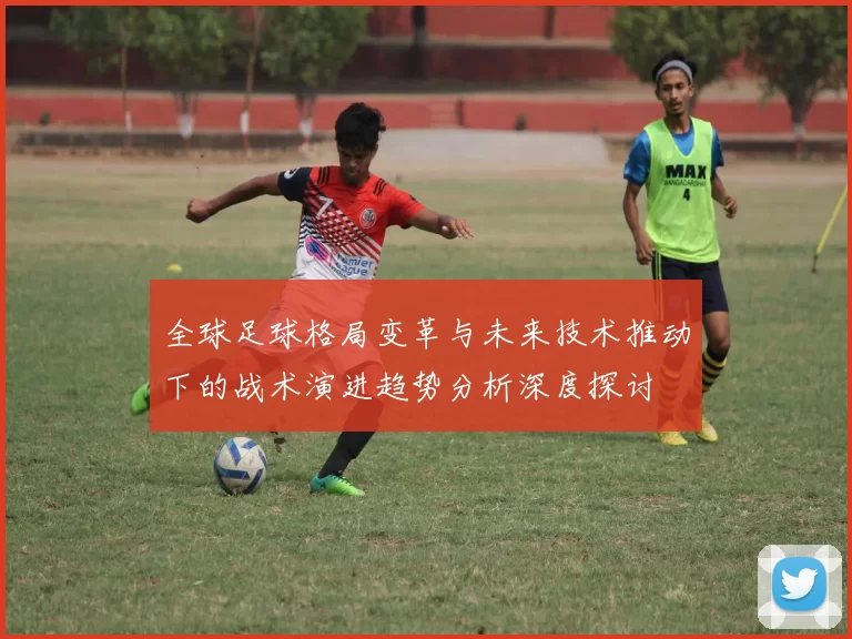 全球足球格局变革与未来技术推动下的战术演进趋势分析深度探讨