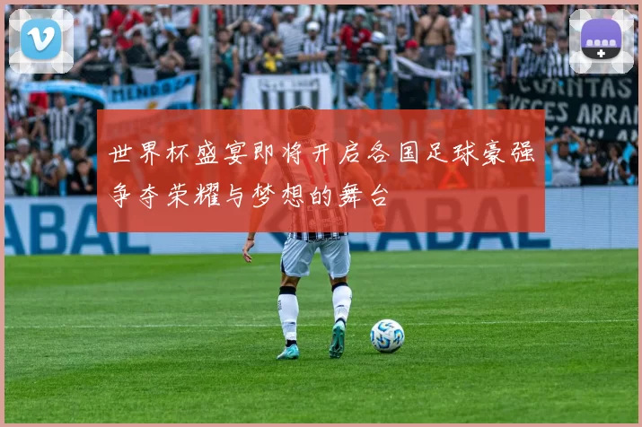 世界杯盛宴即将开启各国足球豪强争夺荣耀与梦想的舞台