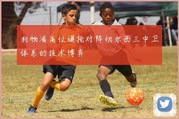 利物浦高位逼抢对阵切尔西三中卫体系的技术博弈