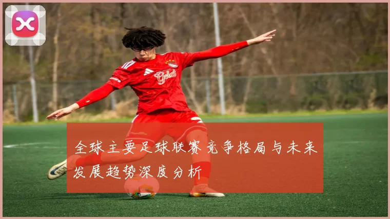 全球主要足球联赛竞争格局与未来发展趋势深度分析