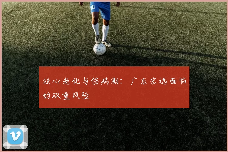 核心老化与伤病潮：广东宏远面临的双重风险